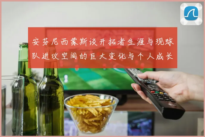 安芬尼西蒙斯谈开拓者生涯与现球队进攻空间的巨大变化与个人成长