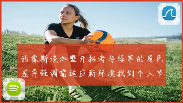 西蒙斯谈加盟开拓者与绿军的角色差异强调需适应新环境找到个人节奏