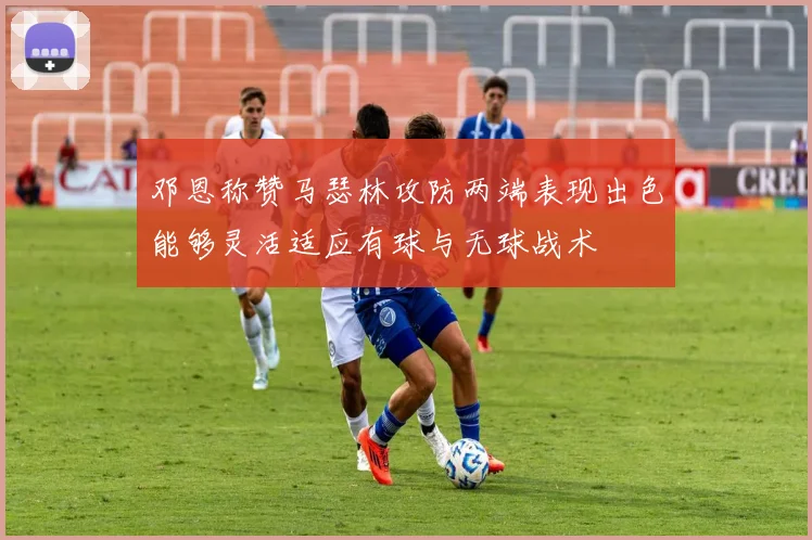 邓恩称赞马瑟林攻防两端表现出色能够灵活适应有球与无球战术