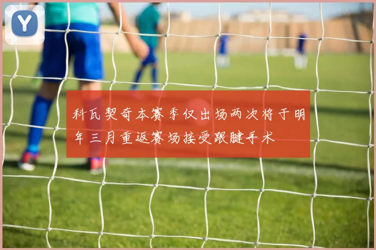 科瓦契奇本赛季仅出场两次将于明年三月重返赛场接受跟腱手术