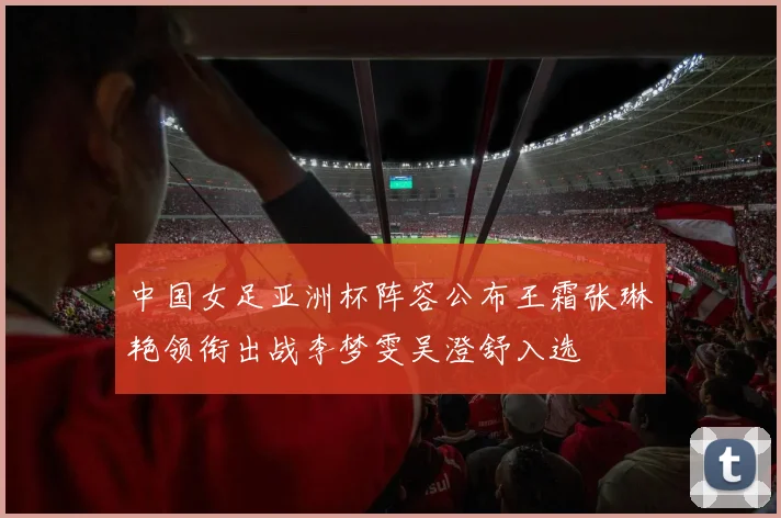 中国女足亚洲杯阵容公布王霜张琳艳领衔出战李梦雯吴澄舒入选