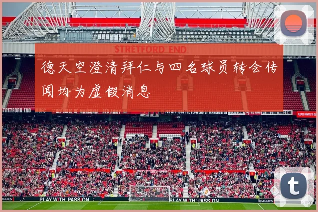 德天空澄清拜仁与四名球员转会传闻均为虚假消息