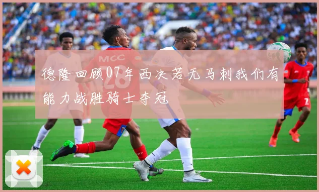 德隆回顾07年西决若无马刺我们有能力战胜骑士夺冠