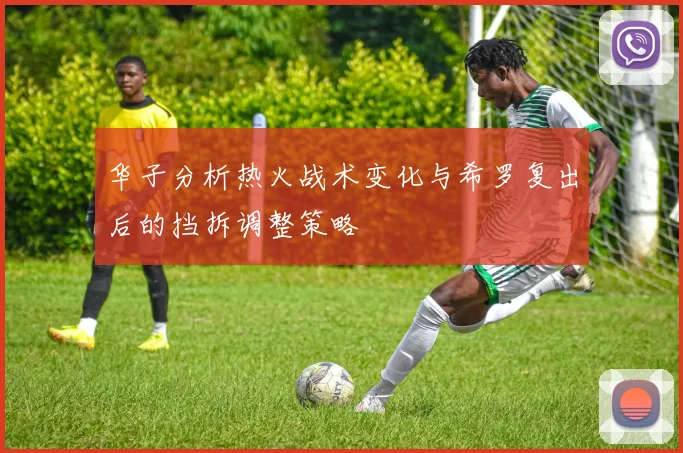 华子分析热火战术变化与希罗复出后的挡拆调整策略