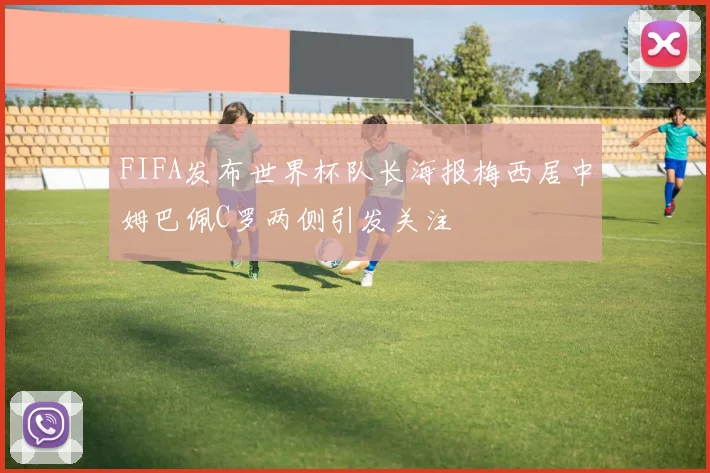 FIFA发布世界杯队长海报梅西居中姆巴佩C罗两侧引发关注