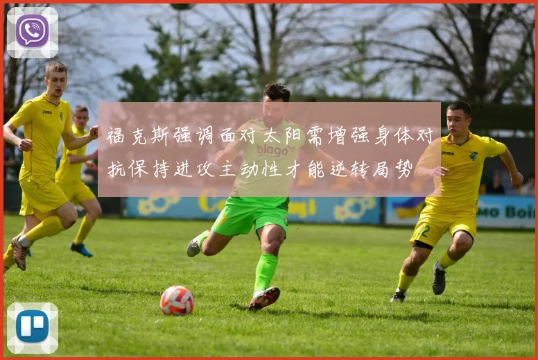 福克斯强调面对太阳需增强身体对抗保持进攻主动性才能逆转局势