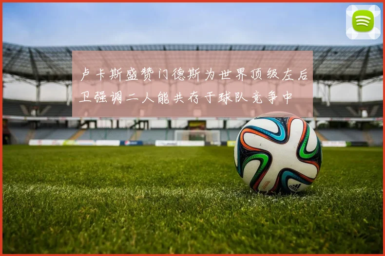 卢卡斯盛赞门德斯为世界顶级左后卫强调二人能共存于球队竞争中
