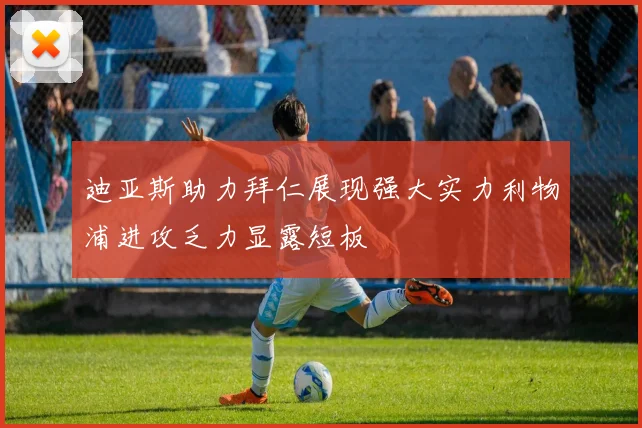 迪亚斯助力拜仁展现强大实力利物浦进攻乏力显露短板
