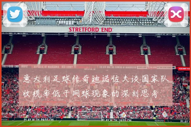 意大利足球传奇迪诺佐夫谈国家队收视率低于网球现象的深刻思考