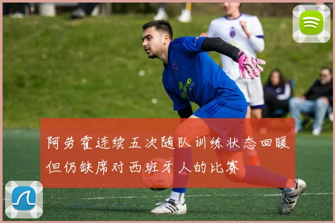 阿劳霍连续五次随队训练状态回暖但仍缺席对西班牙人的比赛