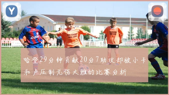 哈登29分钟贡献20分7助攻却被小卡和卢压制无伤大雅的比赛分析
