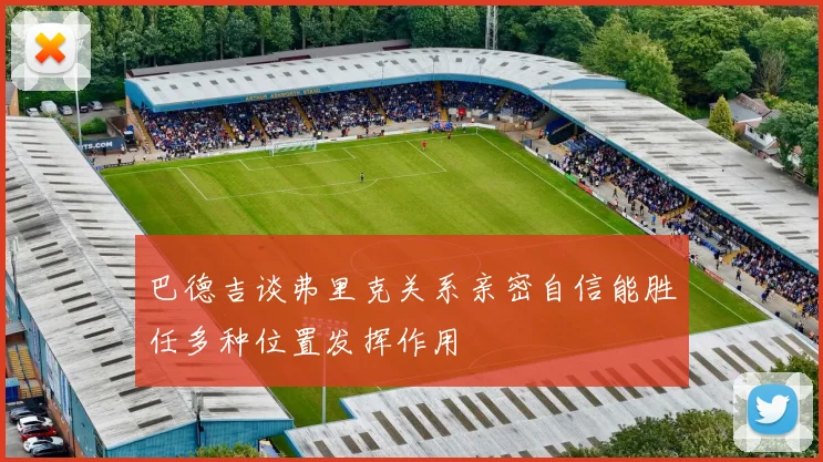 巴德吉谈弗里克关系亲密自信能胜任多种位置发挥作用