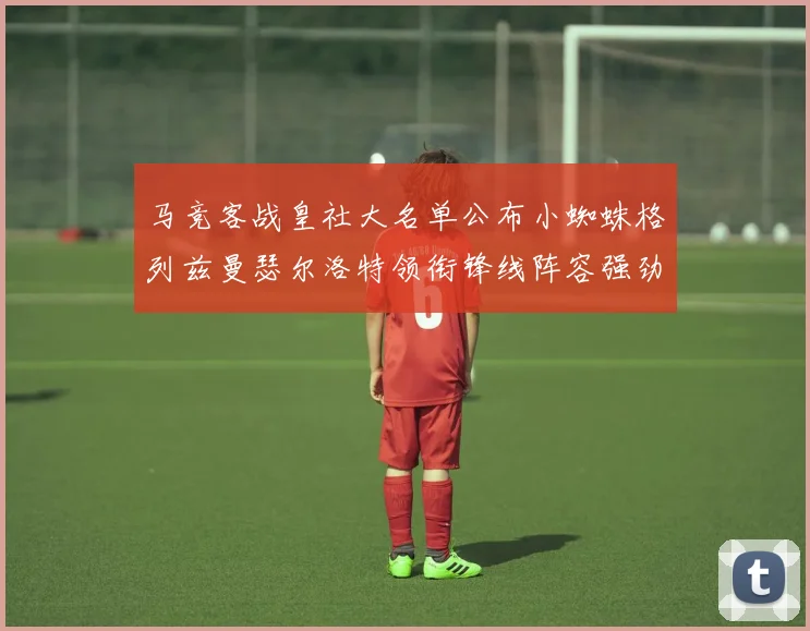 马竞客战皇社大名单公布小蜘蛛格列兹曼瑟尔洛特领衔锋线阵容强劲