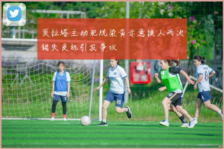 莫拉塔主动犯规染黄示意换人两次错失良机引发争议