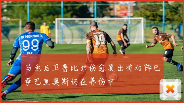 马竞后卫普比尔伤愈复出将对阵巴萨巴里奥斯仍在养伤中