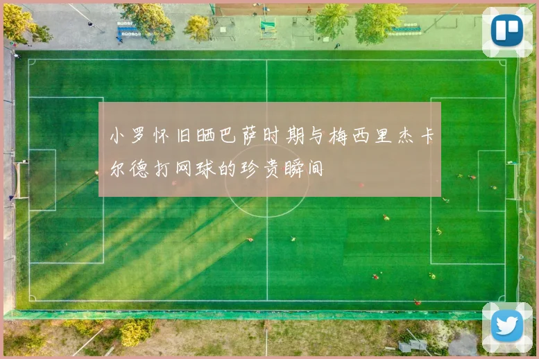 小罗怀旧晒巴萨时期与梅西里杰卡尔德打网球的珍贵瞬间