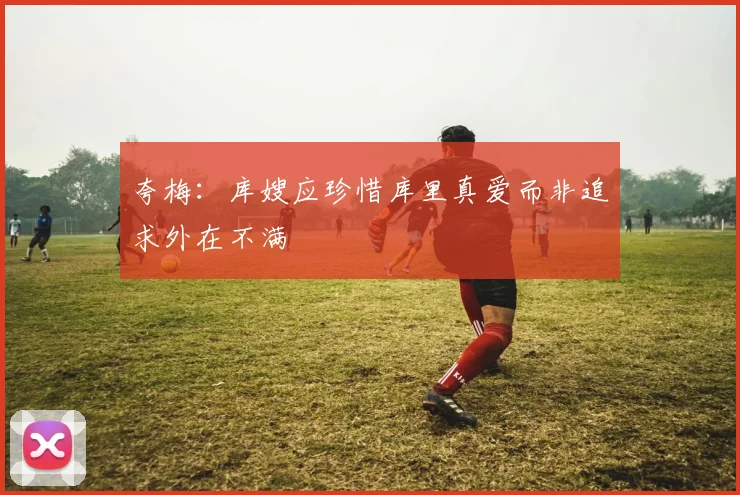 夸梅：库嫂应珍惜库里真爱而非追求外在不满