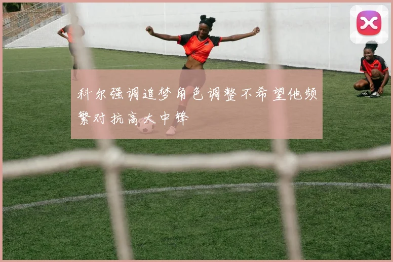 科尔强调追梦角色调整不希望他频繁对抗高大中锋