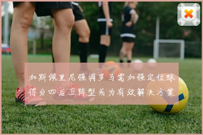 加斯佩里尼强调罗马需加强定位球得分四后卫阵型或为有效解决方案
