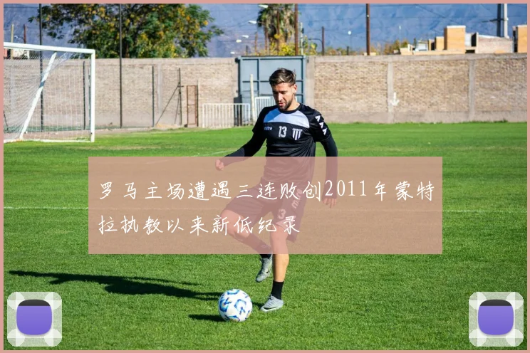 罗马主场遭遇三连败创2011年蒙特拉执教以来新低纪录