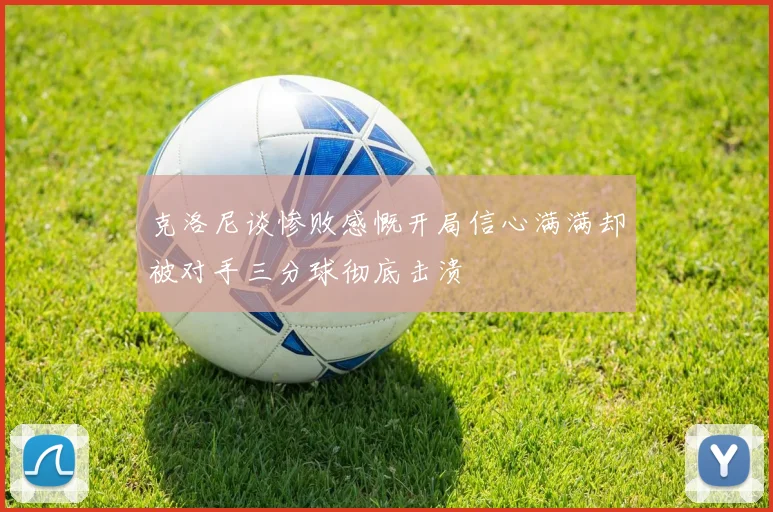 克洛尼谈惨败感慨开局信心满满却被对手三分球彻底击溃
