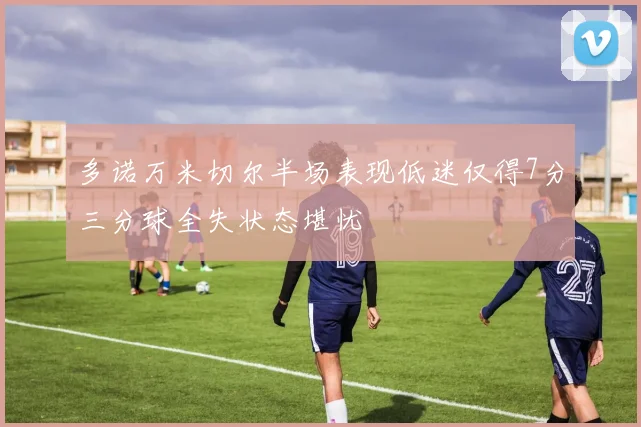 多诺万米切尔半场表现低迷仅得7分三分球全失状态堪忧