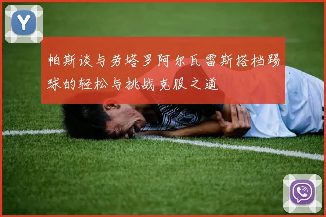 帕斯谈与劳塔罗阿尔瓦雷斯搭档踢球的轻松与挑战克服之道