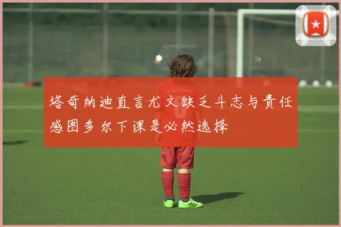 塔奇纳迪直言尤文缺乏斗志与责任感图多尔下课是必然选择