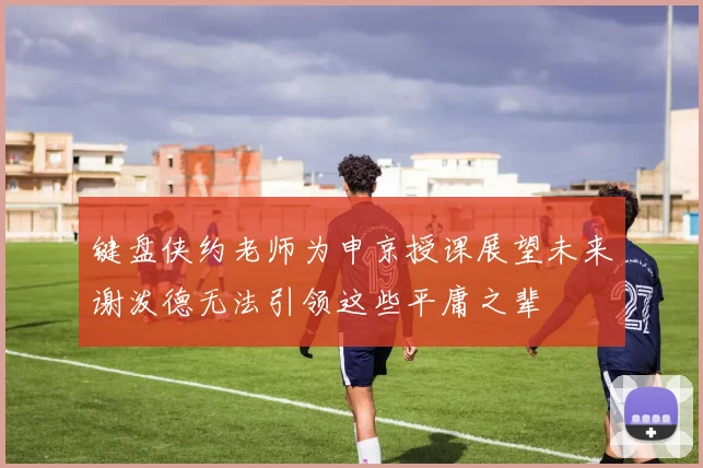键盘侠约老师为申京授课展望未来谢泼德无法引领这些平庸之辈