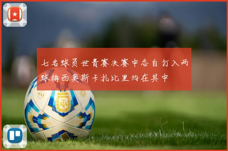 七名球员世青赛决赛中各自打入两球梅西奥斯卡扎比里均在其中