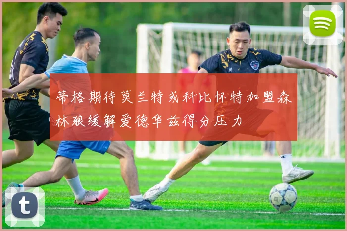 蒂格期待莫兰特或科比怀特加盟森林狼缓解爱德华兹得分压力