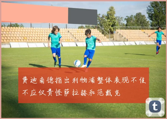 费迪南德指出利物浦整体表现不佳不应仅责怪萨拉赫和范戴克