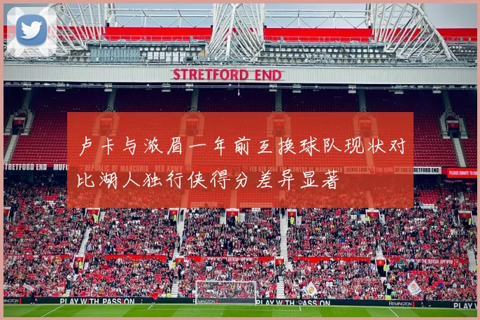 卢卡与浓眉一年前互换球队现状对比湖人独行侠得分差异显著