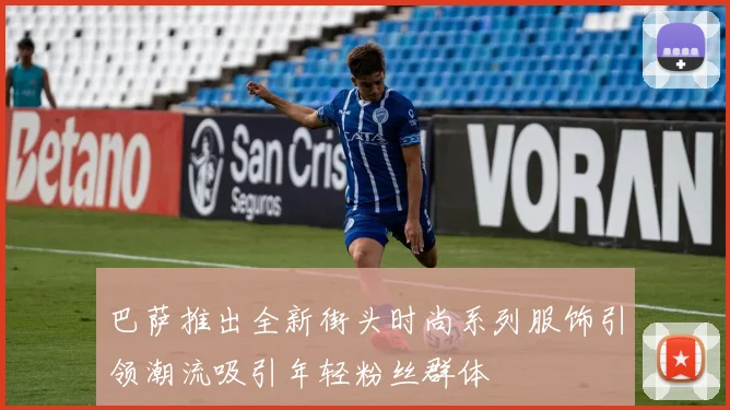 巴萨推出全新街头时尚系列服饰引领潮流吸引年轻粉丝群体