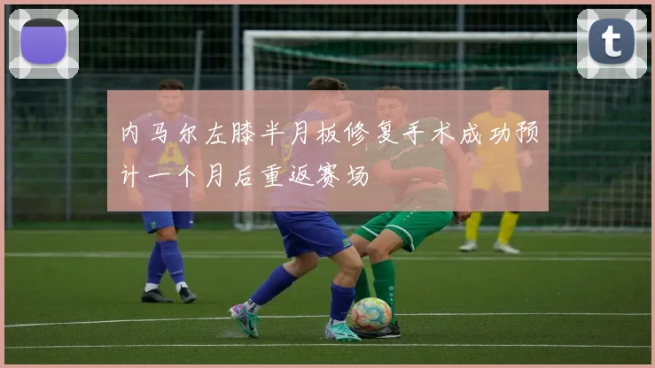 内马尔左膝半月板修复手术成功预计一个月后重返赛场