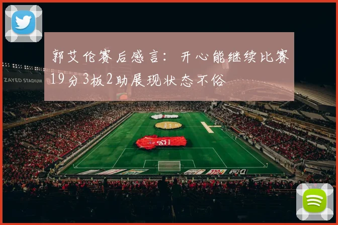 郭艾伦赛后感言：开心能继续比赛19分3板2助展现状态不俗