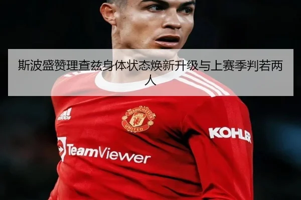 斯波盛赞理查兹身体状态焕新升级与上赛季判若两人